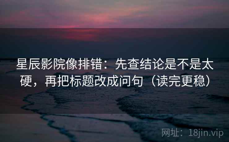 星辰影院像排错：先查结论是不是太硬，再把标题改成问句（读完更稳）