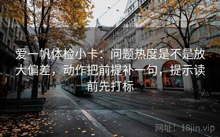 爱一帆体检小卡：问题热度是不是放大偏差，动作把前提补一句，提示读前先打标