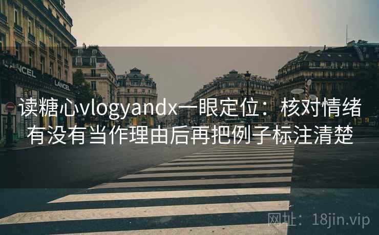 读糖心vlogyandx一眼定位：核对情绪有没有当作理由后再把例子标注清楚