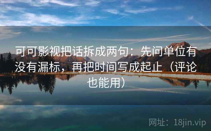 可可影视把话拆成两句：先问单位有没有漏标，再把时间写成起止（评论也能用）