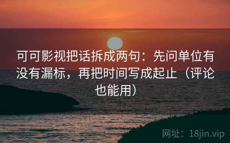 可可影视把话拆成两句：先问单位有没有漏标，再把时间写成起止（评论也能用）