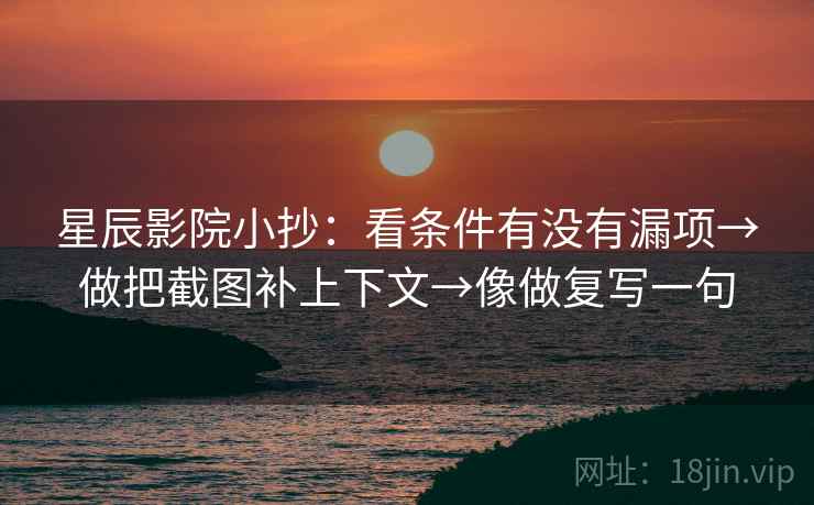星辰影院小抄：看条件有没有漏项→做把截图补上下文→像做复写一句