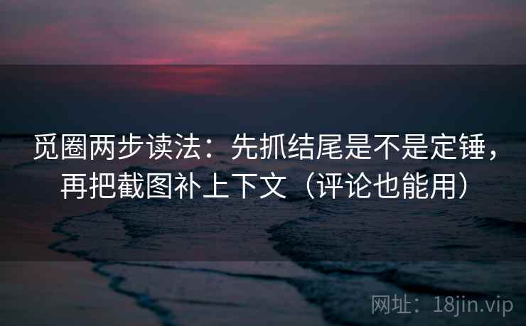 觅圈两步读法：先抓结尾是不是定锤，再把截图补上下文（评论也能用）