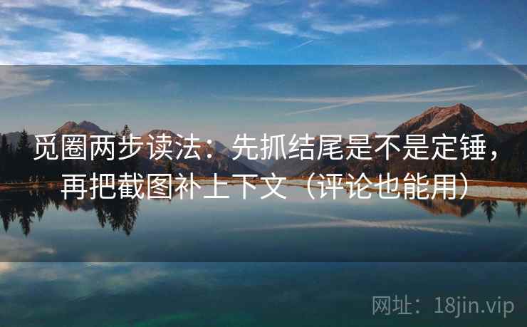 觅圈两步读法：先抓结尾是不是定锤，再把截图补上下文（评论也能用）