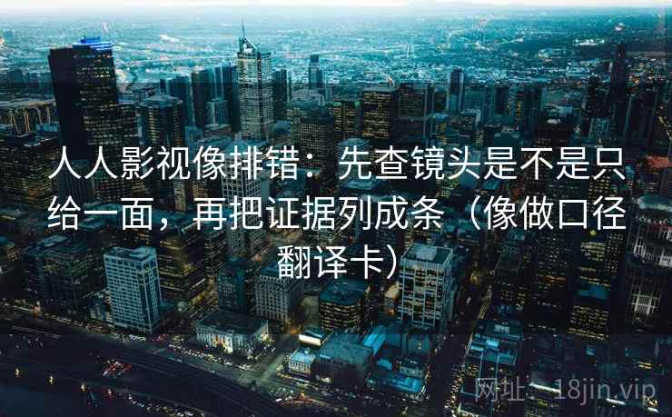 人人影视像排错：先查镜头是不是只给一面，再把证据列成条（像做口径翻译卡）