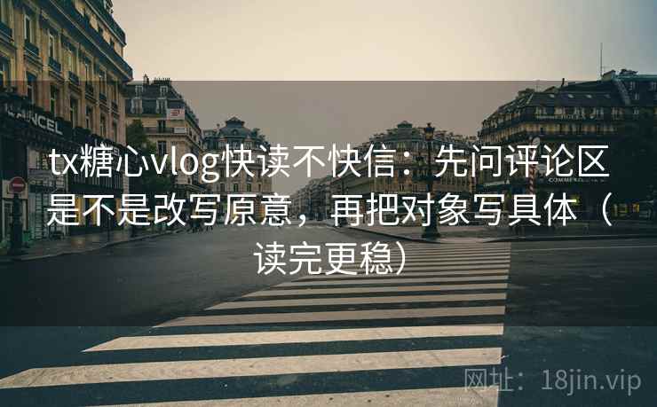 tx糖心vlog快读不快信：先问评论区是不是改写原意，再把对象写具体（读完更稳）
