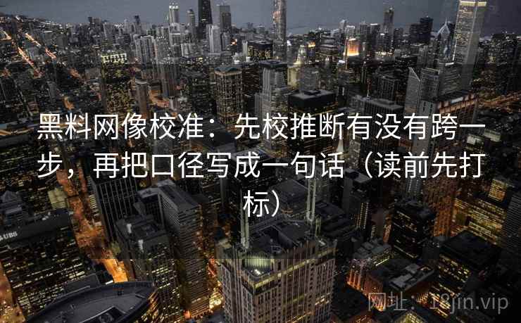 黑料网像校准：先校推断有没有跨一步，再把口径写成一句话（读前先打标）