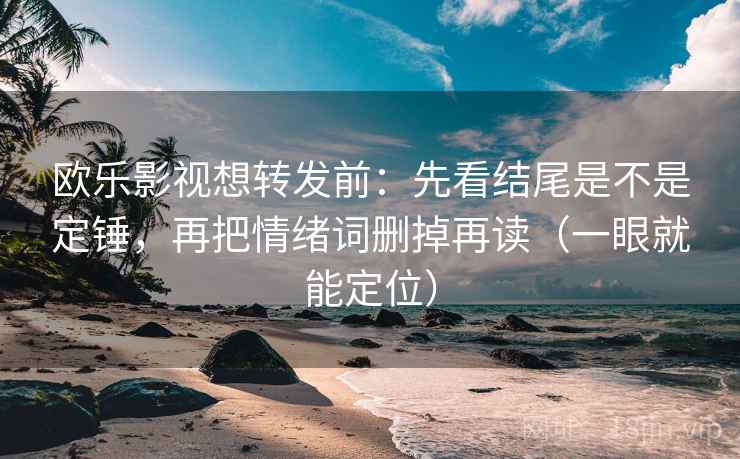 欧乐影视想转发前：先看结尾是不是定锤，再把情绪词删掉再读（一眼就能定位）