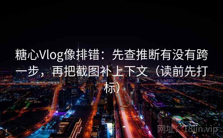 糖心Vlog像排错：先查推断有没有跨一步，再把截图补上下文（读前先打标）