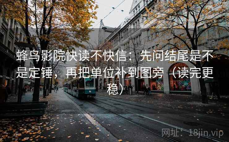 蜂鸟影院快读不快信：先问结尾是不是定锤，再把单位补到图旁（读完更稳）