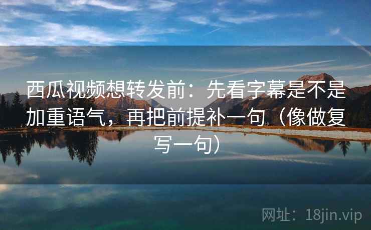 西瓜视频想转发前：先看字幕是不是加重语气，再把前提补一句（像做复写一句）