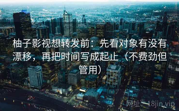 柚子影视想转发前：先看对象有没有漂移，再把时间写成起止（不费劲但管用）