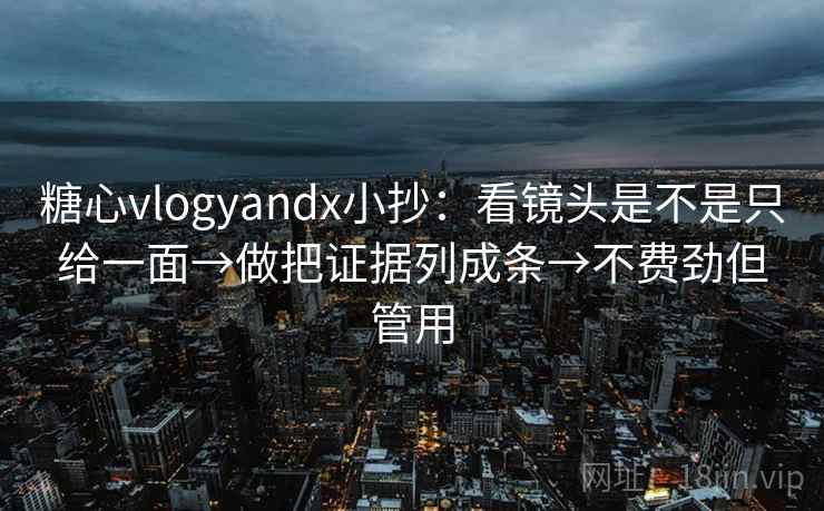糖心vlogyandx小抄：看镜头是不是只给一面→做把证据列成条→不费劲但管用