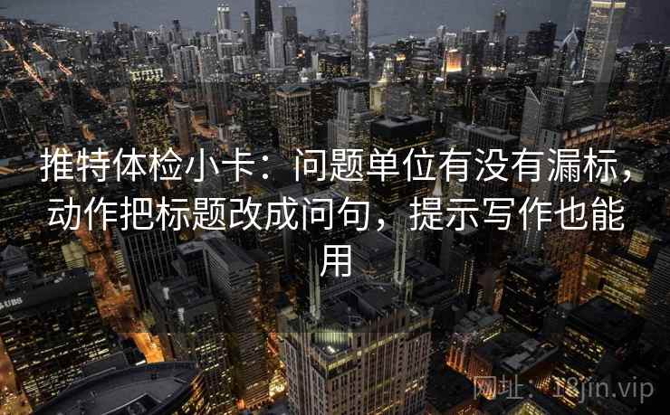 推特体检小卡：问题单位有没有漏标，动作把标题改成问句，提示写作也能用
