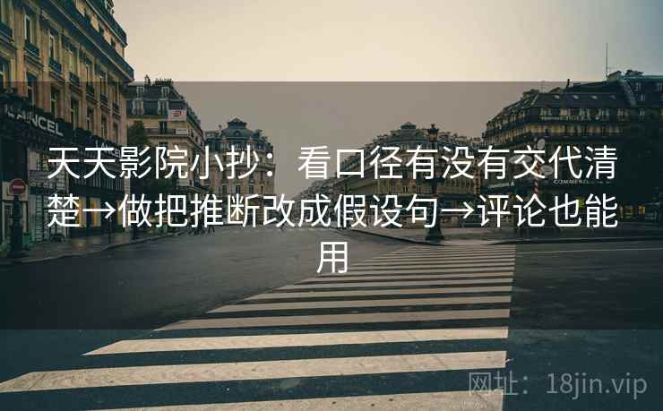 天天影院小抄：看口径有没有交代清楚→做把推断改成假设句→评论也能用