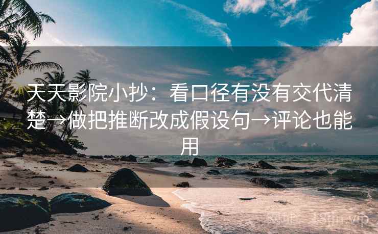 天天影院小抄：看口径有没有交代清楚→做把推断改成假设句→评论也能用
