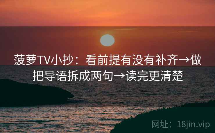 菠萝TV小抄：看前提有没有补齐→做把导语拆成两句→读完更清楚
