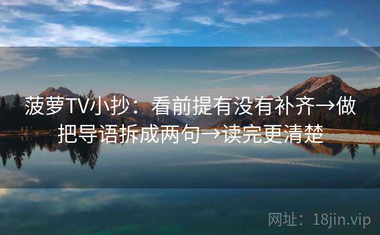 菠萝TV小抄：看前提有没有补齐→做把导语拆成两句→读完更清楚