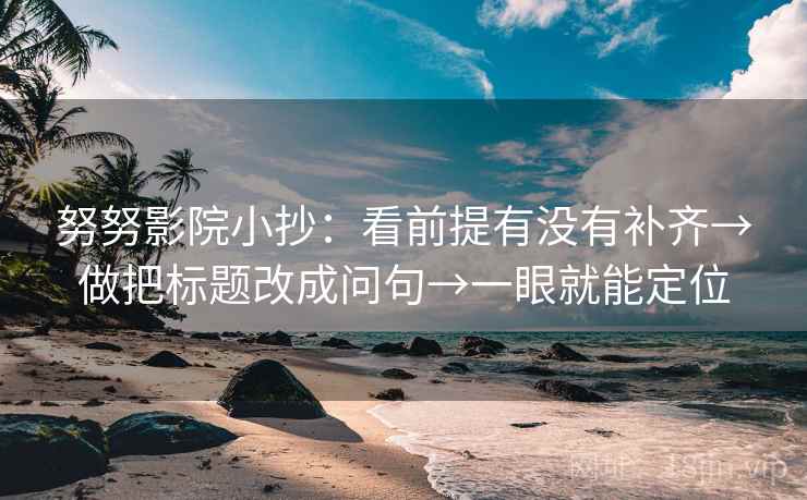 努努影院小抄：看前提有没有补齐→做把标题改成问句→一眼就能定位
