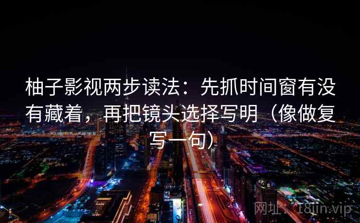 柚子影视两步读法：先抓时间窗有没有藏着，再把镜头选择写明（像做复写一句）