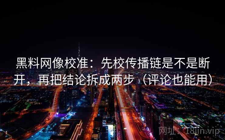 黑料网像校准：先校传播链是不是断开，再把结论拆成两步（评论也能用）