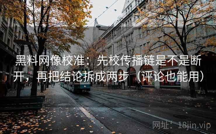 黑料网像校准：先校传播链是不是断开，再把结论拆成两步（评论也能用）