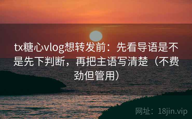 tx糖心vlog想转发前：先看导语是不是先下判断，再把主语写清楚（不费劲但管用）