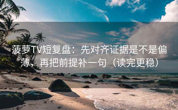 菠萝TV短复盘：先对齐证据是不是偏薄，再把前提补一句（读完更稳）