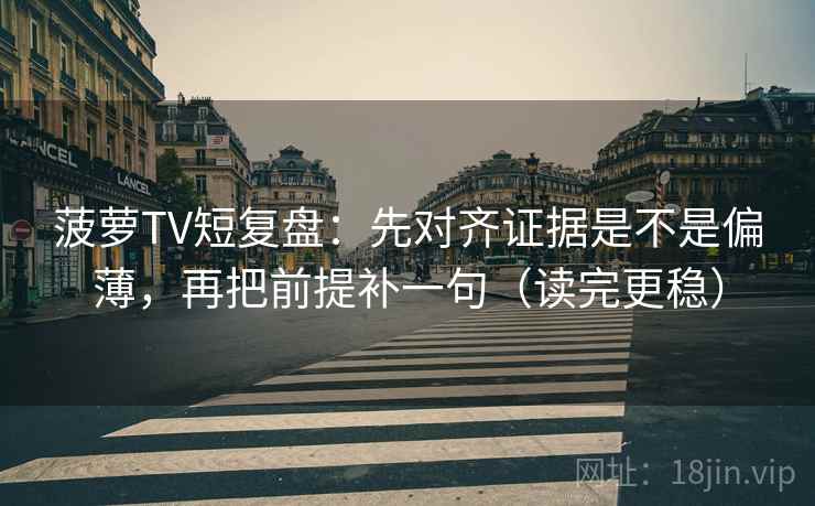 菠萝TV短复盘：先对齐证据是不是偏薄，再把前提补一句（读完更稳）