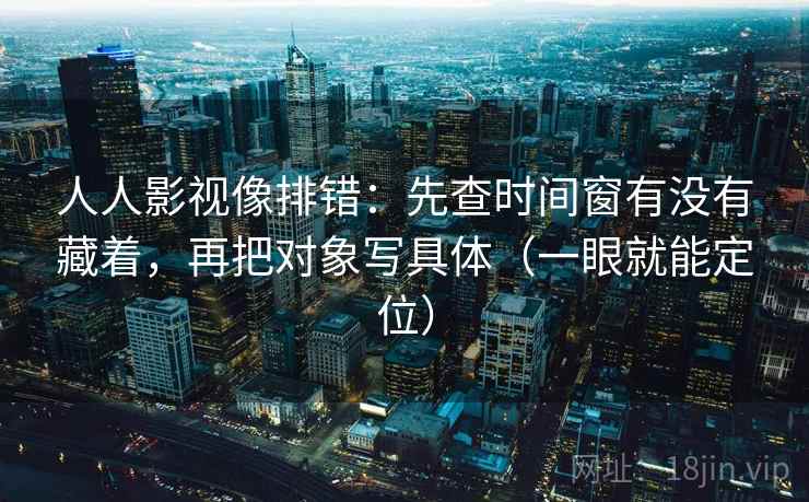 人人影视像排错：先查时间窗有没有藏着，再把对象写具体（一眼就能定位）