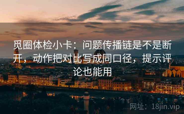 觅圈体检小卡：问题传播链是不是断开，动作把对比写成同口径，提示评论也能用