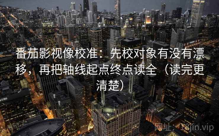 番茄影视像校准：先校对象有没有漂移，再把轴线起点终点读全（读完更清楚）