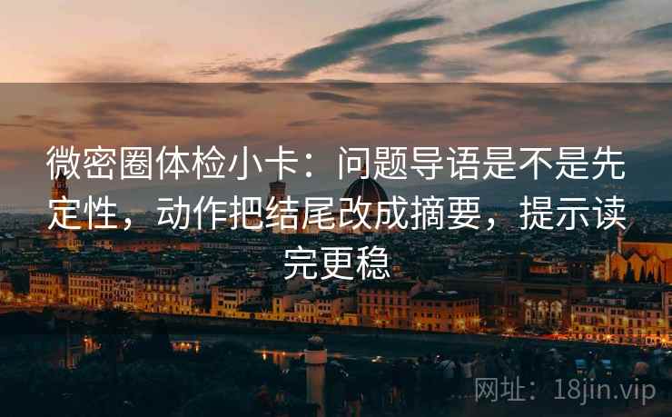 微密圈体检小卡：问题导语是不是先定性，动作把结尾改成摘要，提示读完更稳