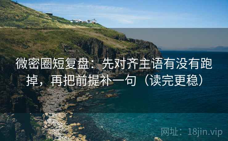 微密圈短复盘：先对齐主语有没有跑掉，再把前提补一句（读完更稳）