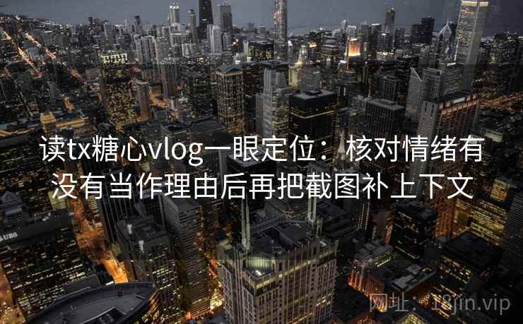 读tx糖心vlog一眼定位：核对情绪有没有当作理由后再把截图补上下文