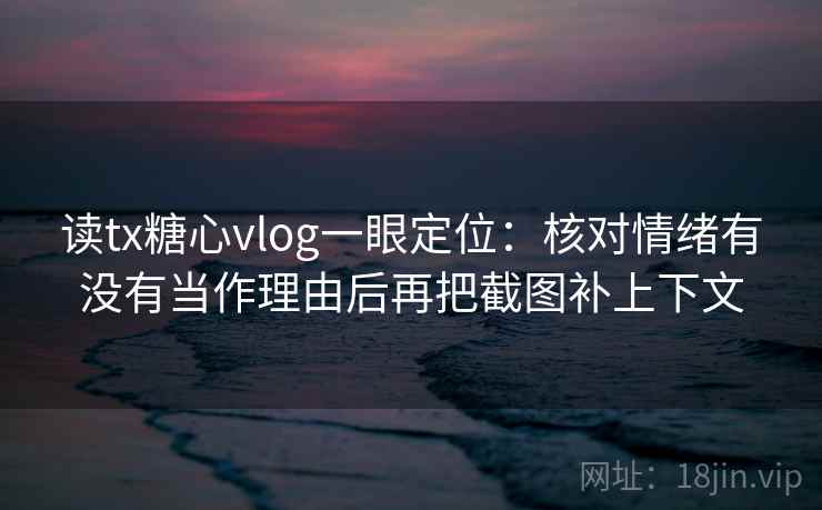 读tx糖心vlog一眼定位：核对情绪有没有当作理由后再把截图补上下文