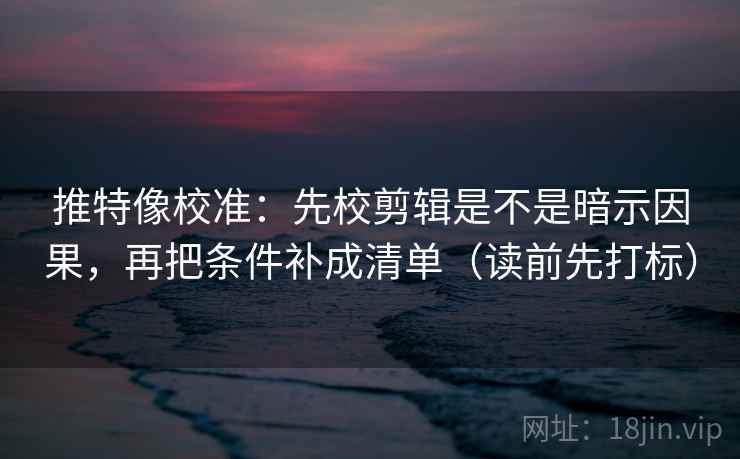 推特像校准：先校剪辑是不是暗示因果，再把条件补成清单（读前先打标）