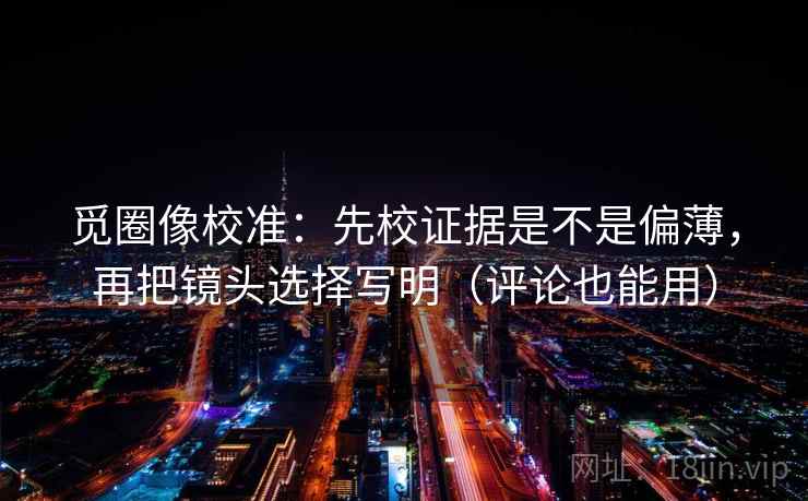 觅圈像校准：先校证据是不是偏薄，再把镜头选择写明（评论也能用）