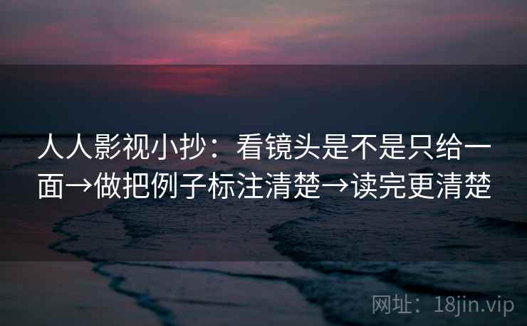 人人影视小抄：看镜头是不是只给一面→做把例子标注清楚→读完更清楚