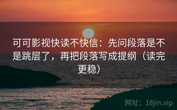 可可影视快读不快信：先问段落是不是跳层了，再把段落写成提纲（读完更稳）