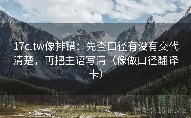 17c.tw像排错：先查口径有没有交代清楚，再把主语写清（像做口径翻译卡）