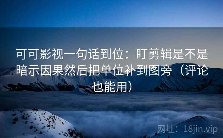 可可影视一句话到位：盯剪辑是不是暗示因果然后把单位补到图旁（评论也能用）