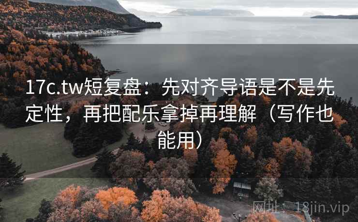 17c.tw短复盘：先对齐导语是不是先定性，再把配乐拿掉再理解（写作也能用）