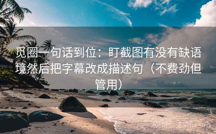 觅圈一句话到位：盯截图有没有缺语境然后把字幕改成描述句（不费劲但管用）