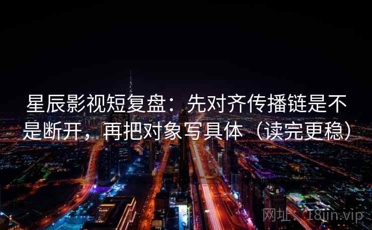 星辰影视短复盘：先对齐传播链是不是断开，再把对象写具体（读完更稳）