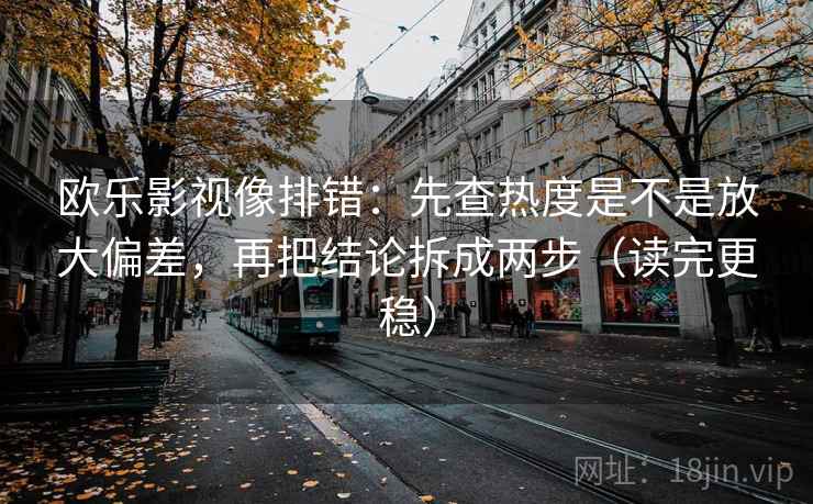 欧乐影视像排错：先查热度是不是放大偏差，再把结论拆成两步（读完更稳）