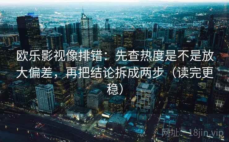 欧乐影视像排错：先查热度是不是放大偏差，再把结论拆成两步（读完更稳）