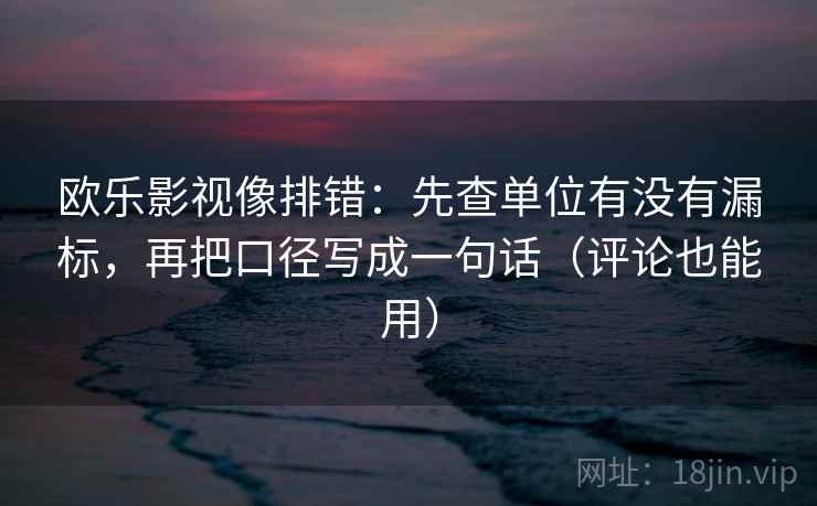 欧乐影视像排错：先查单位有没有漏标，再把口径写成一句话（评论也能用）