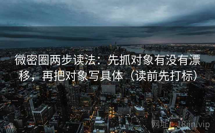 微密圈两步读法：先抓对象有没有漂移，再把对象写具体（读前先打标）