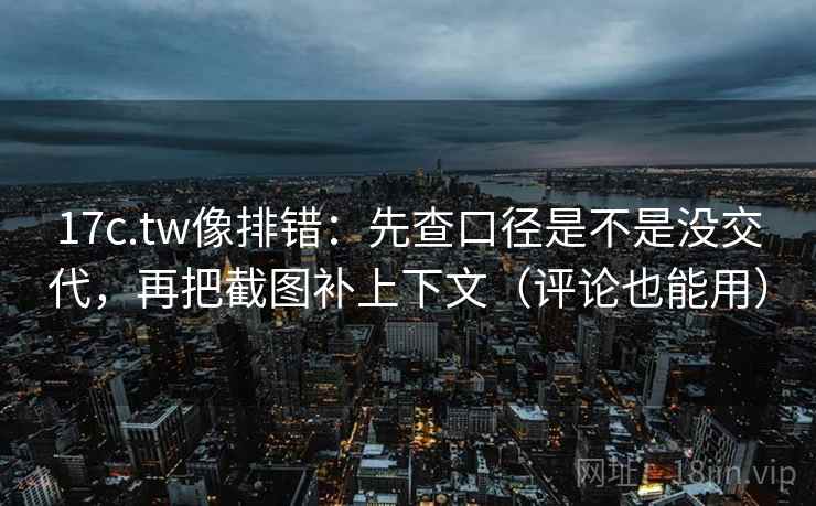 17c.tw像排错：先查口径是不是没交代，再把截图补上下文（评论也能用）